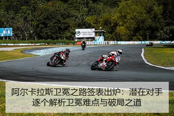 阿尔卡拉斯卫冕之路签表出炉：潜在对手逐个解析卫冕难点与破局之道