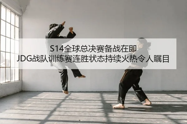 S14全球总决赛备战在即 JDG战队训练赛连胜状态持续火热令人瞩目